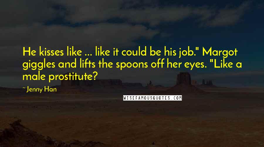 Jenny Han Quotes: He kisses like ... like it could be his job." Margot giggles and lifts the spoons off her eyes. "Like a male prostitute?