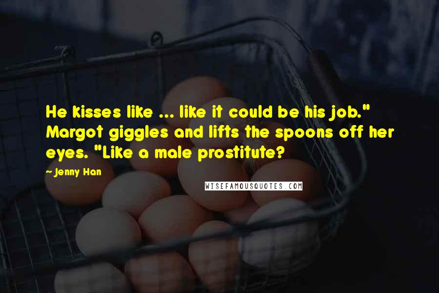 Jenny Han Quotes: He kisses like ... like it could be his job." Margot giggles and lifts the spoons off her eyes. "Like a male prostitute?