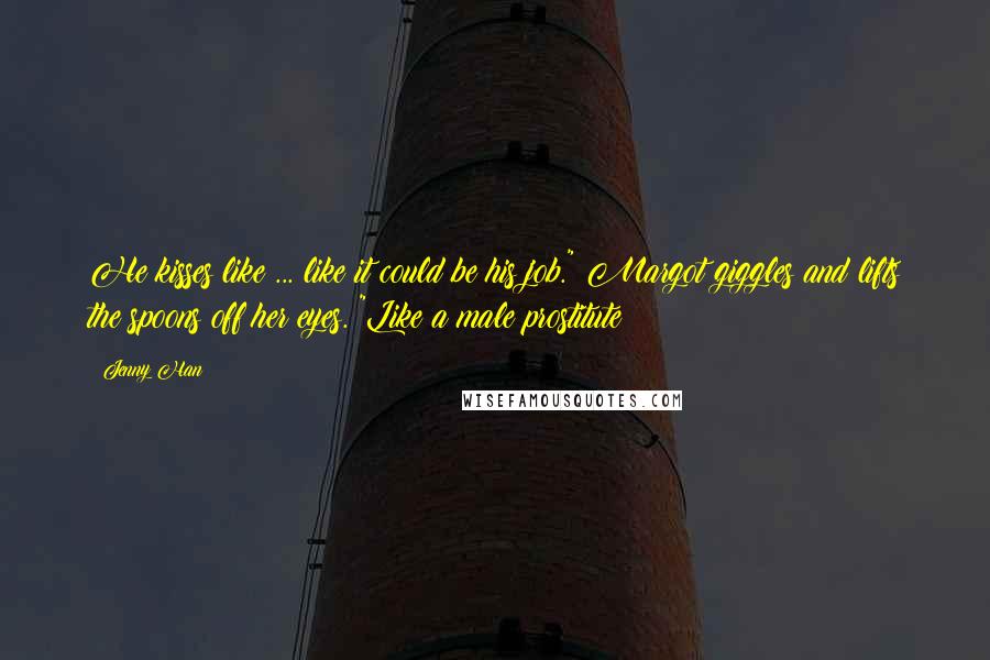 Jenny Han Quotes: He kisses like ... like it could be his job." Margot giggles and lifts the spoons off her eyes. "Like a male prostitute?