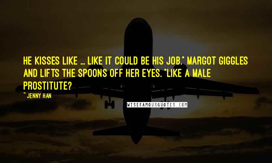 Jenny Han Quotes: He kisses like ... like it could be his job." Margot giggles and lifts the spoons off her eyes. "Like a male prostitute?