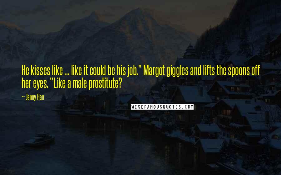 Jenny Han Quotes: He kisses like ... like it could be his job." Margot giggles and lifts the spoons off her eyes. "Like a male prostitute?