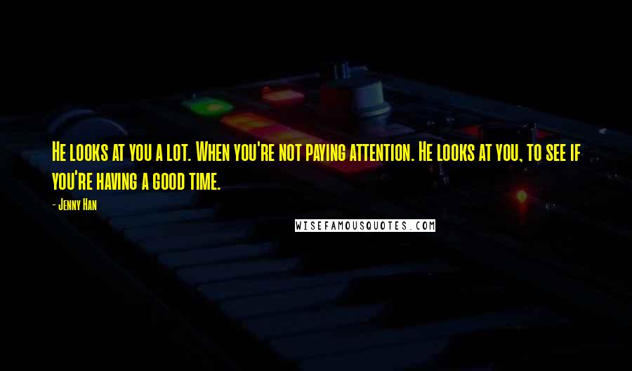 Jenny Han Quotes: He looks at you a lot. When you're not paying attention. He looks at you, to see if you're having a good time.