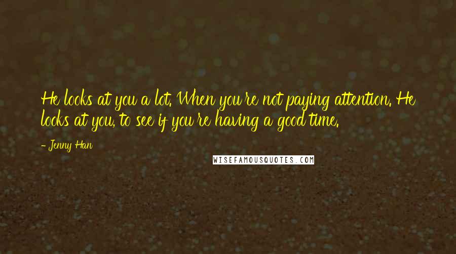 Jenny Han Quotes: He looks at you a lot. When you're not paying attention. He looks at you, to see if you're having a good time.