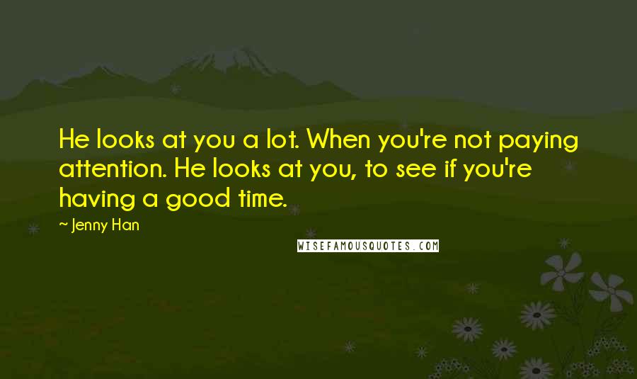 Jenny Han Quotes: He looks at you a lot. When you're not paying attention. He looks at you, to see if you're having a good time.