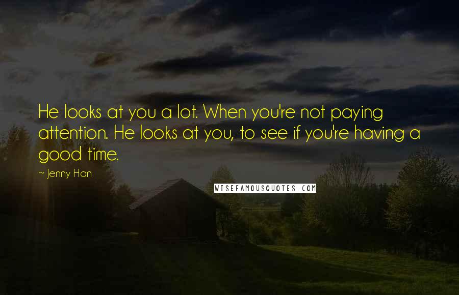 Jenny Han Quotes: He looks at you a lot. When you're not paying attention. He looks at you, to see if you're having a good time.