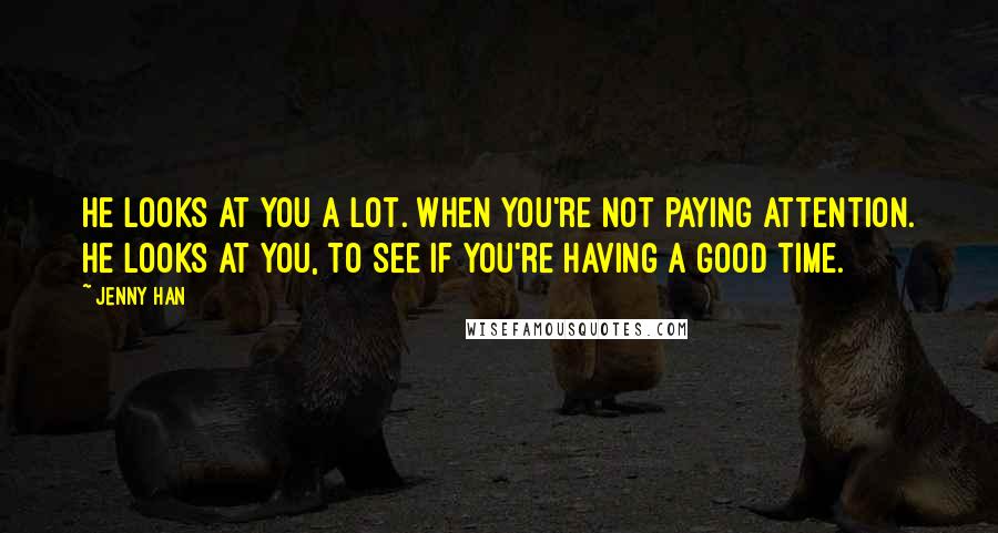 Jenny Han Quotes: He looks at you a lot. When you're not paying attention. He looks at you, to see if you're having a good time.