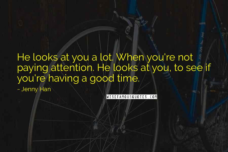 Jenny Han Quotes: He looks at you a lot. When you're not paying attention. He looks at you, to see if you're having a good time.