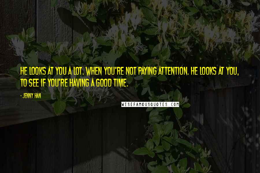 Jenny Han Quotes: He looks at you a lot. When you're not paying attention. He looks at you, to see if you're having a good time.