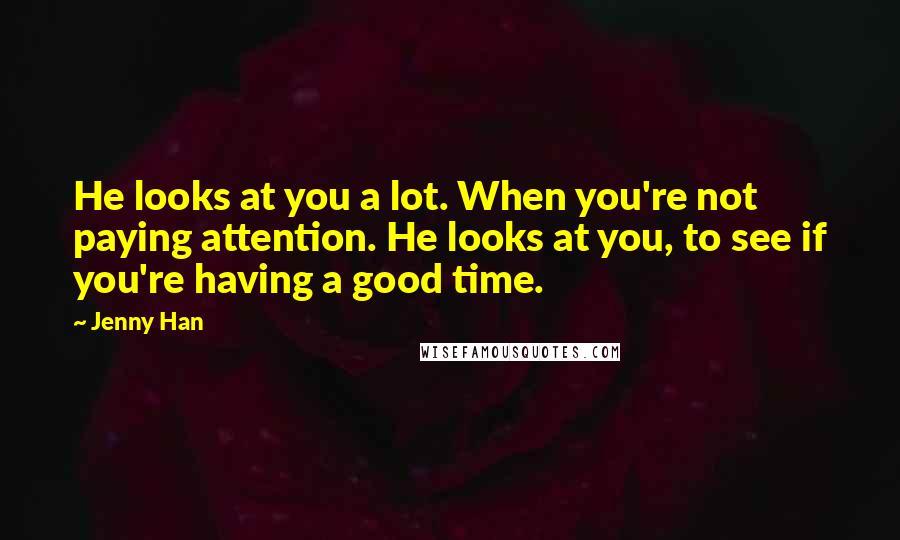 Jenny Han Quotes: He looks at you a lot. When you're not paying attention. He looks at you, to see if you're having a good time.