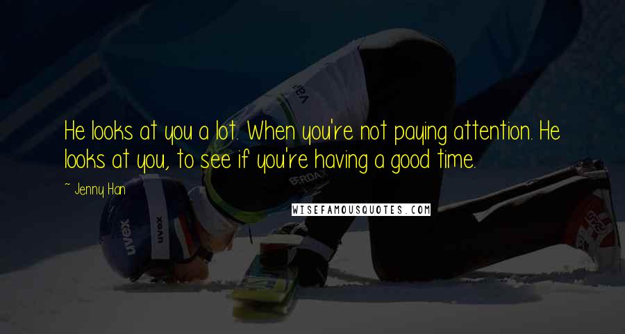 Jenny Han Quotes: He looks at you a lot. When you're not paying attention. He looks at you, to see if you're having a good time.