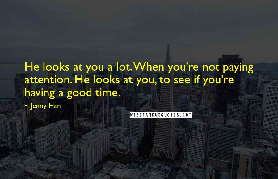 Jenny Han Quotes: He looks at you a lot. When you're not paying attention. He looks at you, to see if you're having a good time.