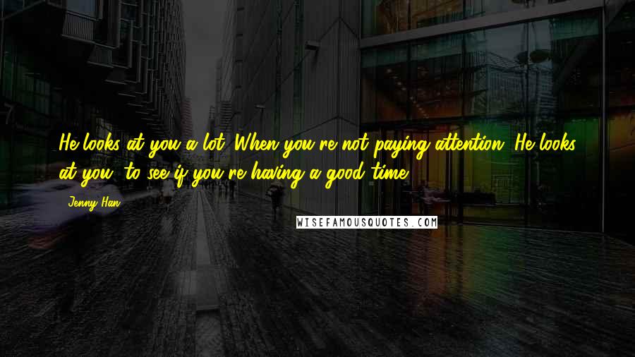 Jenny Han Quotes: He looks at you a lot. When you're not paying attention. He looks at you, to see if you're having a good time.