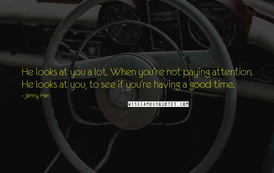 Jenny Han Quotes: He looks at you a lot. When you're not paying attention. He looks at you, to see if you're having a good time.