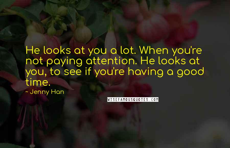 Jenny Han Quotes: He looks at you a lot. When you're not paying attention. He looks at you, to see if you're having a good time.