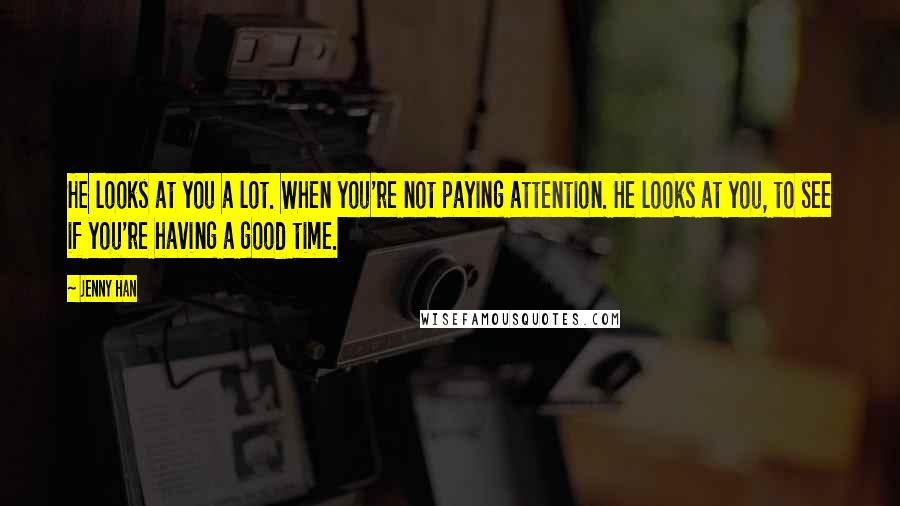 Jenny Han Quotes: He looks at you a lot. When you're not paying attention. He looks at you, to see if you're having a good time.