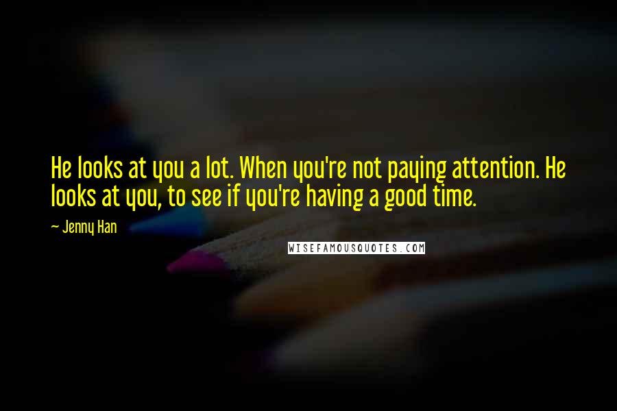 Jenny Han Quotes: He looks at you a lot. When you're not paying attention. He looks at you, to see if you're having a good time.