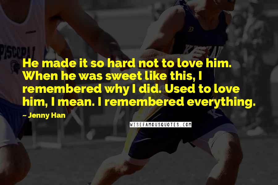 Jenny Han Quotes: He made it so hard not to love him. When he was sweet like this, I remembered why I did. Used to love him, I mean. I remembered everything.