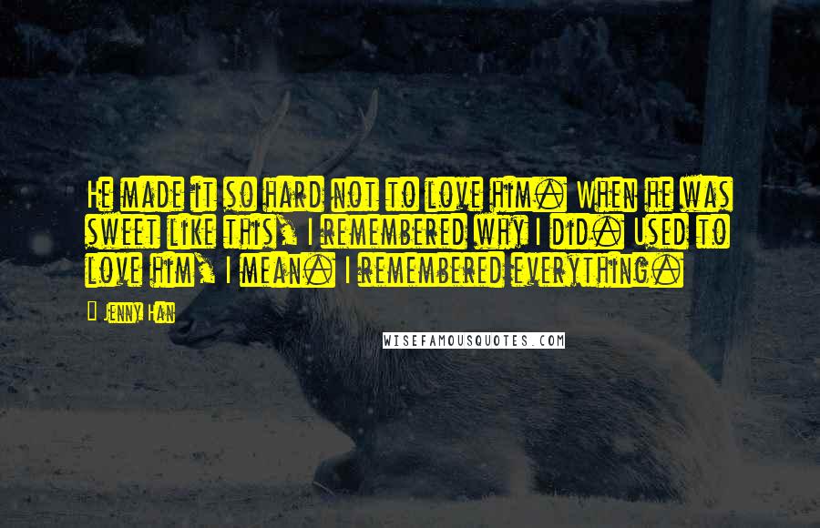 Jenny Han Quotes: He made it so hard not to love him. When he was sweet like this, I remembered why I did. Used to love him, I mean. I remembered everything.