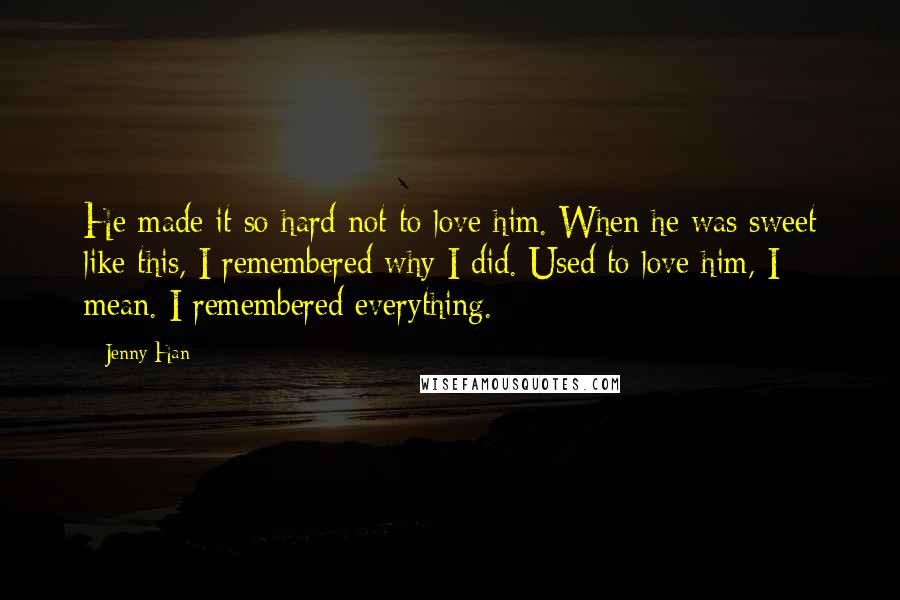 Jenny Han Quotes: He made it so hard not to love him. When he was sweet like this, I remembered why I did. Used to love him, I mean. I remembered everything.