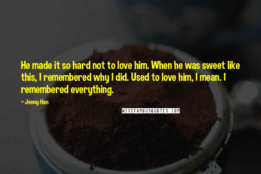 Jenny Han Quotes: He made it so hard not to love him. When he was sweet like this, I remembered why I did. Used to love him, I mean. I remembered everything.