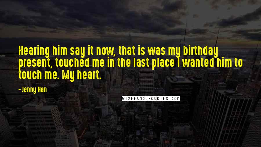 Jenny Han Quotes: Hearing him say it now, that is was my birthday present, touched me in the last place I wanted him to touch me. My heart.