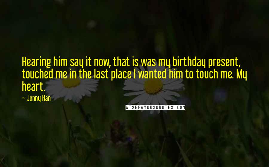 Jenny Han Quotes: Hearing him say it now, that is was my birthday present, touched me in the last place I wanted him to touch me. My heart.