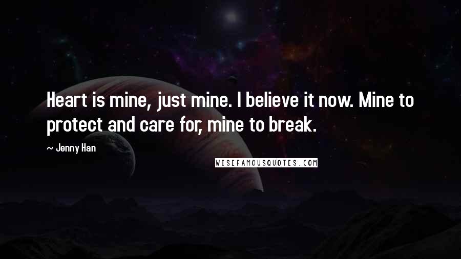 Jenny Han Quotes: Heart is mine, just mine. I believe it now. Mine to protect and care for, mine to break.