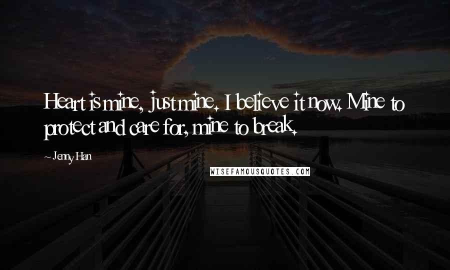 Jenny Han Quotes: Heart is mine, just mine. I believe it now. Mine to protect and care for, mine to break.