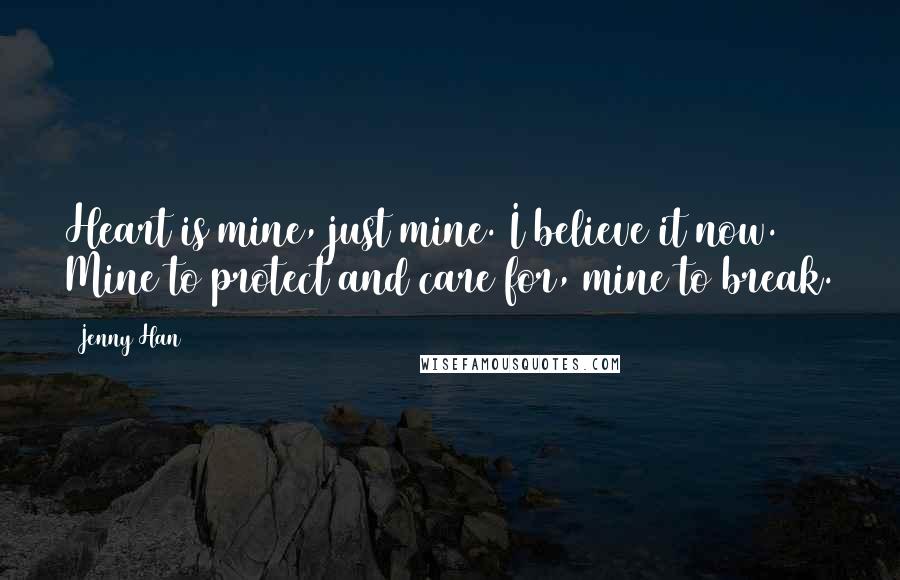 Jenny Han Quotes: Heart is mine, just mine. I believe it now. Mine to protect and care for, mine to break.