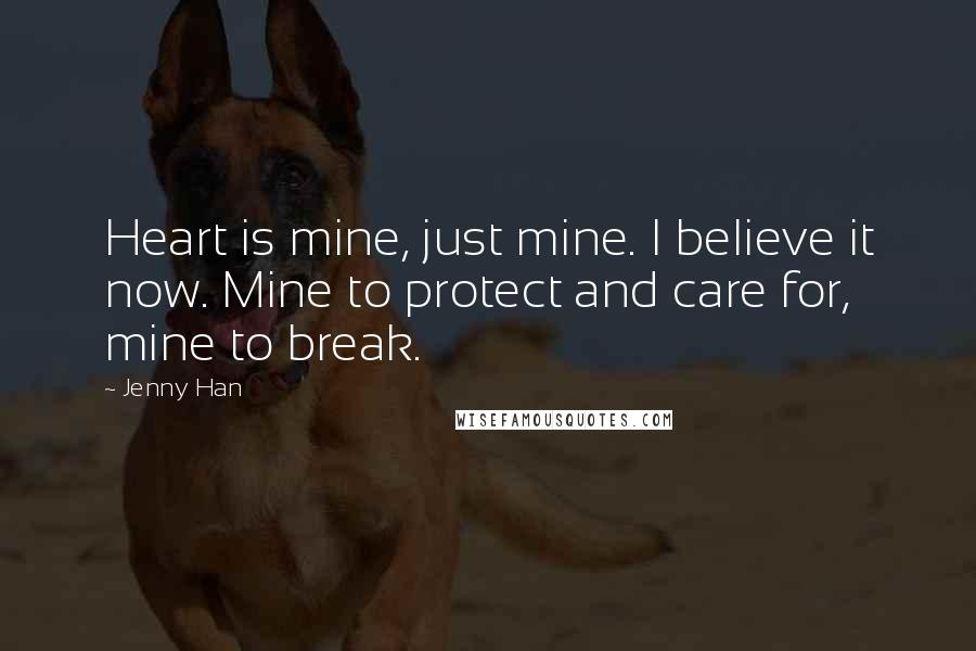 Jenny Han Quotes: Heart is mine, just mine. I believe it now. Mine to protect and care for, mine to break.