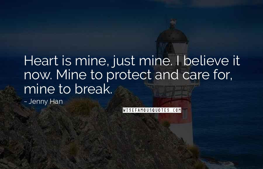 Jenny Han Quotes: Heart is mine, just mine. I believe it now. Mine to protect and care for, mine to break.