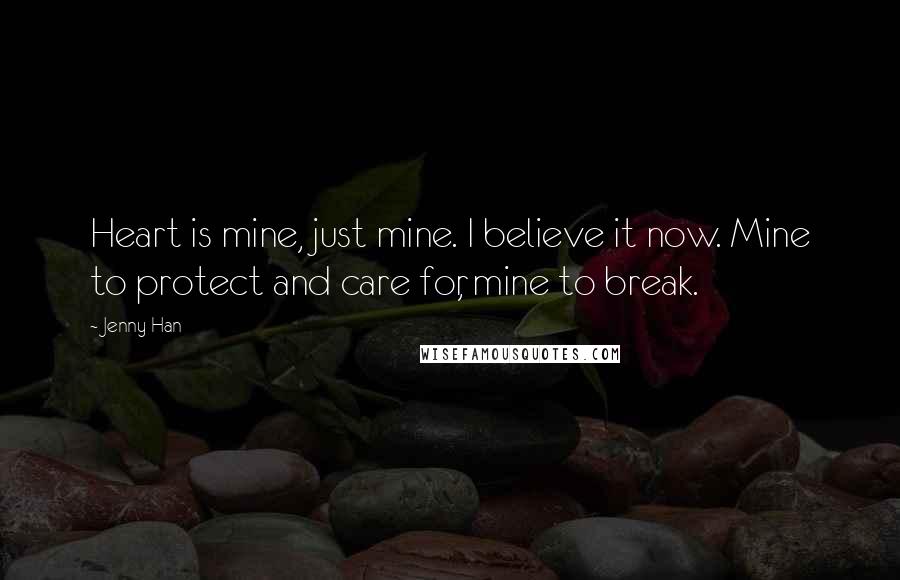 Jenny Han Quotes: Heart is mine, just mine. I believe it now. Mine to protect and care for, mine to break.