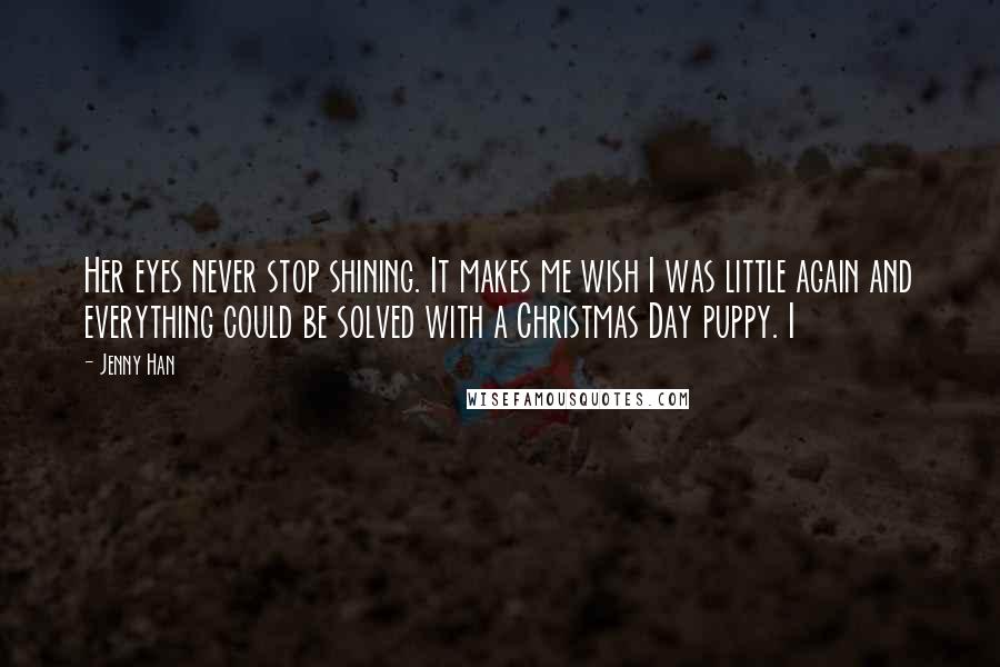 Jenny Han Quotes: Her eyes never stop shining. It makes me wish I was little again and everything could be solved with a Christmas Day puppy. I