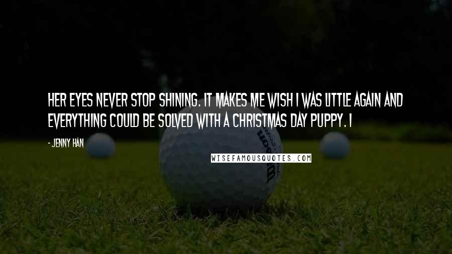 Jenny Han Quotes: Her eyes never stop shining. It makes me wish I was little again and everything could be solved with a Christmas Day puppy. I