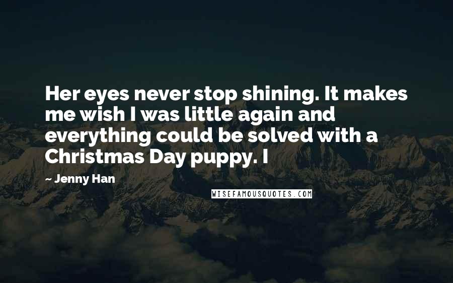 Jenny Han Quotes: Her eyes never stop shining. It makes me wish I was little again and everything could be solved with a Christmas Day puppy. I