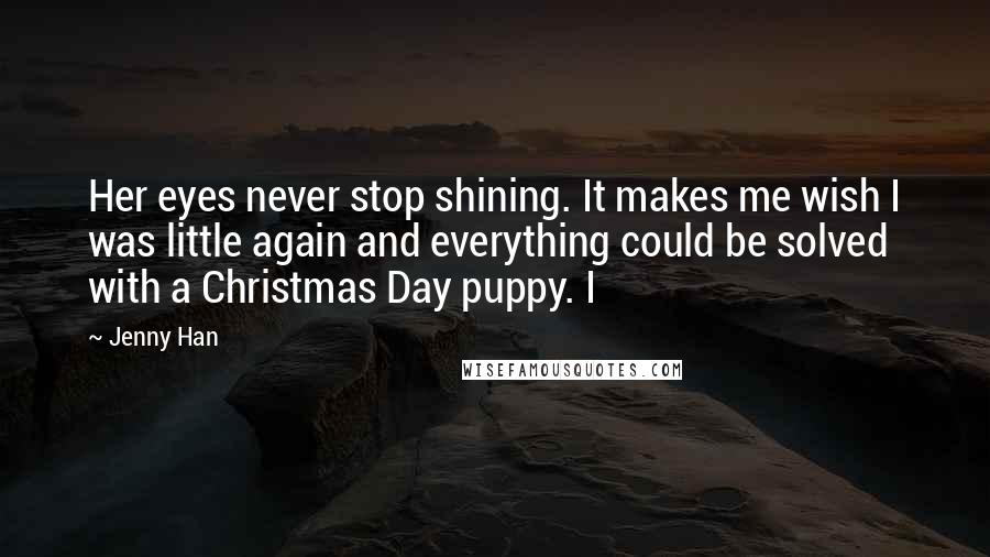 Jenny Han Quotes: Her eyes never stop shining. It makes me wish I was little again and everything could be solved with a Christmas Day puppy. I