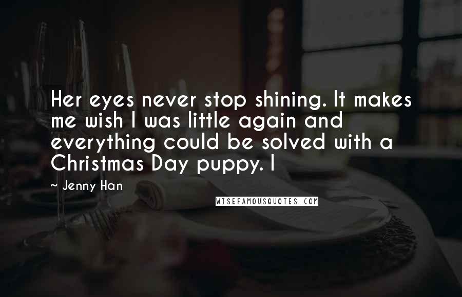 Jenny Han Quotes: Her eyes never stop shining. It makes me wish I was little again and everything could be solved with a Christmas Day puppy. I