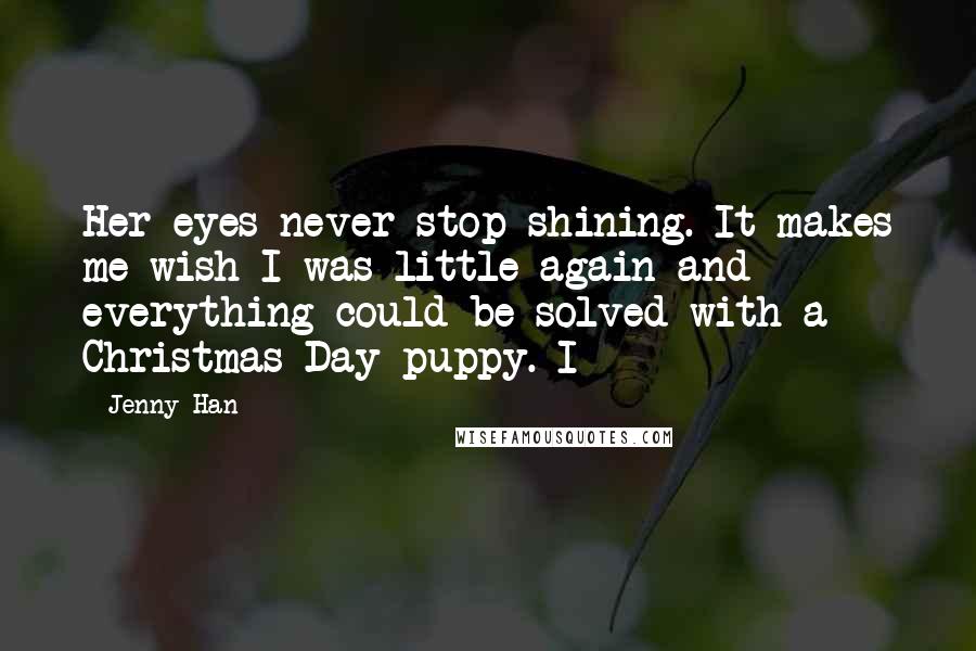 Jenny Han Quotes: Her eyes never stop shining. It makes me wish I was little again and everything could be solved with a Christmas Day puppy. I