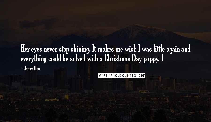 Jenny Han Quotes: Her eyes never stop shining. It makes me wish I was little again and everything could be solved with a Christmas Day puppy. I