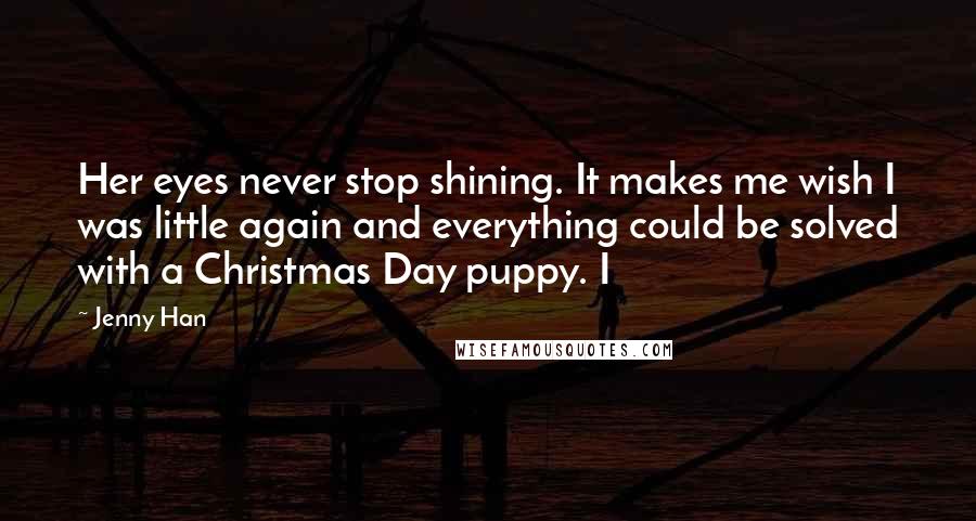 Jenny Han Quotes: Her eyes never stop shining. It makes me wish I was little again and everything could be solved with a Christmas Day puppy. I