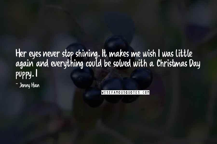 Jenny Han Quotes: Her eyes never stop shining. It makes me wish I was little again and everything could be solved with a Christmas Day puppy. I