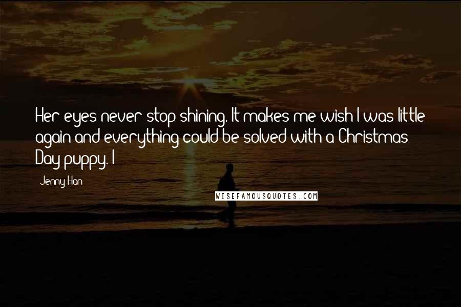 Jenny Han Quotes: Her eyes never stop shining. It makes me wish I was little again and everything could be solved with a Christmas Day puppy. I