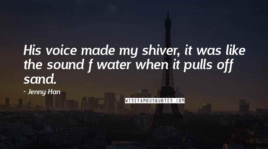 Jenny Han Quotes: His voice made my shiver, it was like the sound f water when it pulls off sand.