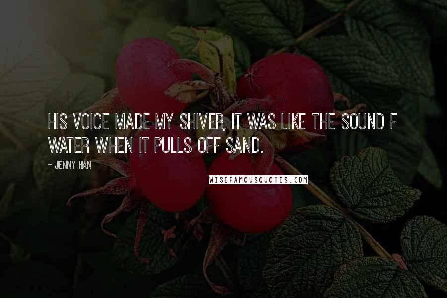 Jenny Han Quotes: His voice made my shiver, it was like the sound f water when it pulls off sand.