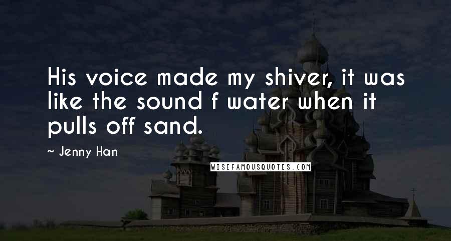 Jenny Han Quotes: His voice made my shiver, it was like the sound f water when it pulls off sand.