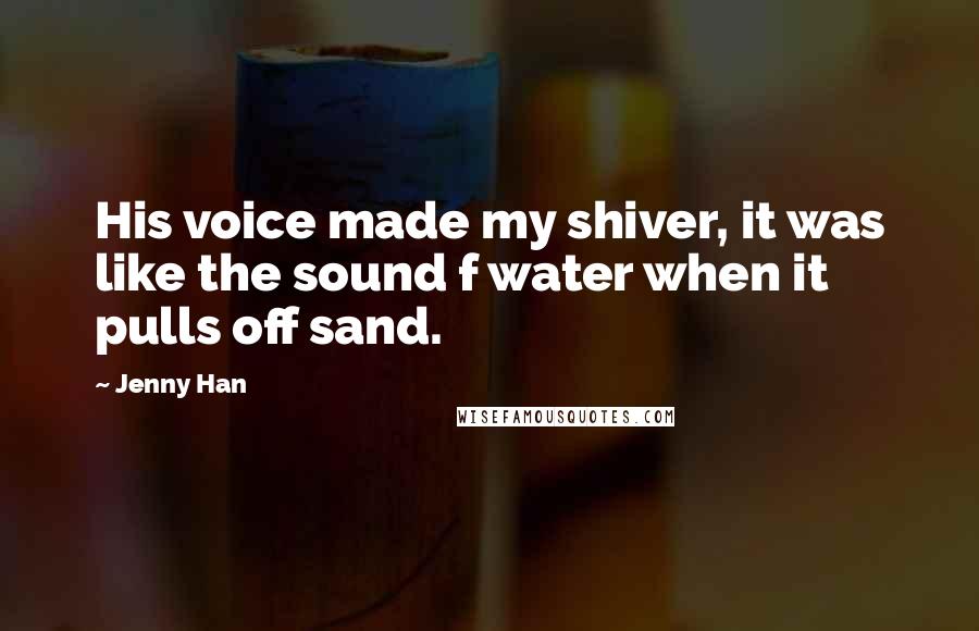 Jenny Han Quotes: His voice made my shiver, it was like the sound f water when it pulls off sand.