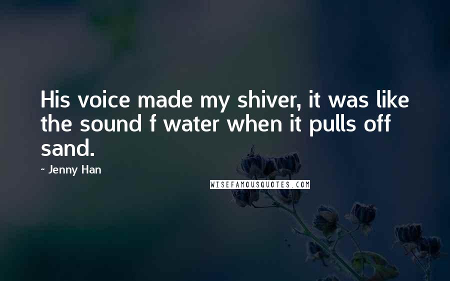 Jenny Han Quotes: His voice made my shiver, it was like the sound f water when it pulls off sand.