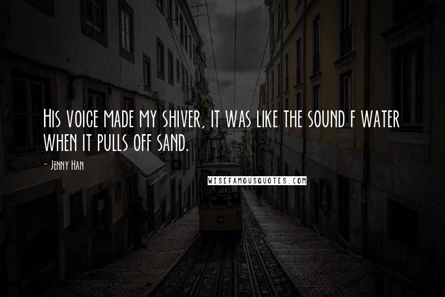 Jenny Han Quotes: His voice made my shiver, it was like the sound f water when it pulls off sand.