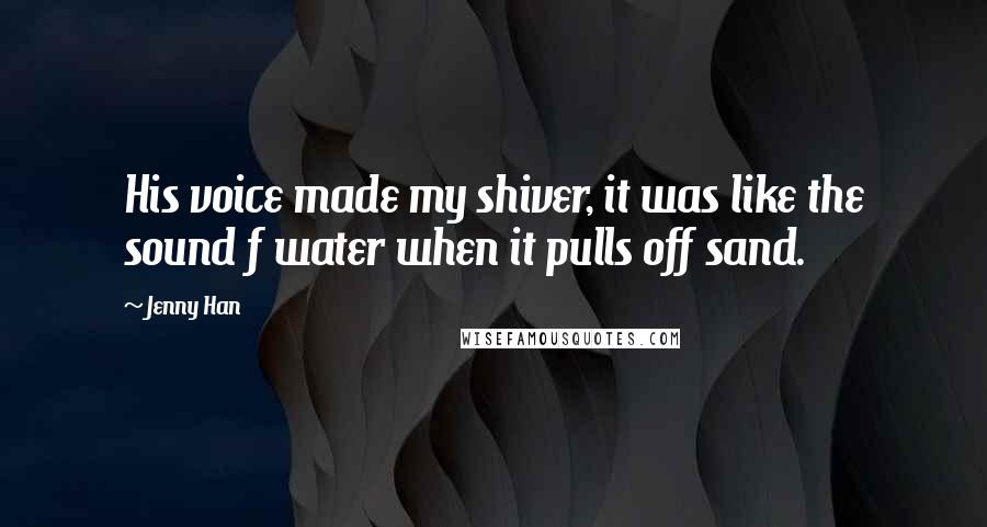 Jenny Han Quotes: His voice made my shiver, it was like the sound f water when it pulls off sand.