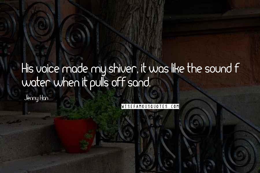 Jenny Han Quotes: His voice made my shiver, it was like the sound f water when it pulls off sand.